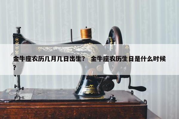 金牛座农历几月几日出生？ 金牛座农历生日是什么时候？