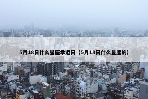 5月18日什么星座幸运日（5月18日什么星座的）
