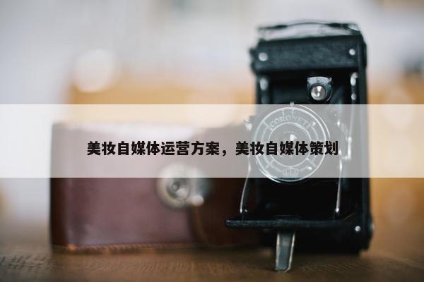 美妆自媒体运营方案，美妆自媒体策划
