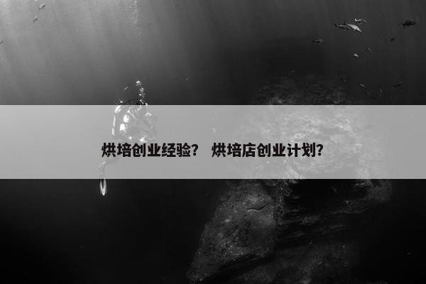 烘培创业经验？ 烘培店创业计划？