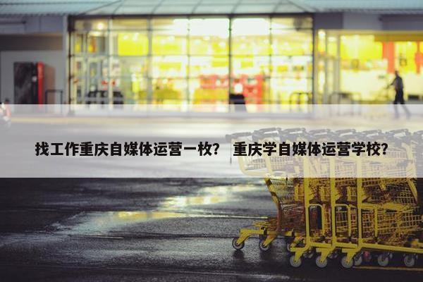 找工作重庆自媒体运营一枚？ 重庆学自媒体运营学校？