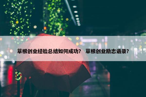 草根创业经验总结如何成功？ 草根创业励志语录？