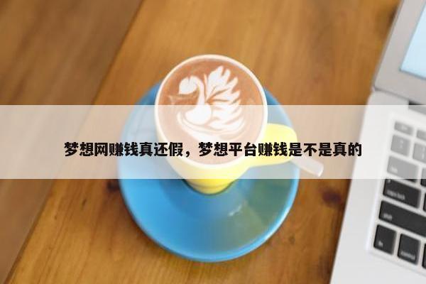 梦想网赚钱真还假，梦想平台赚钱是不是真的