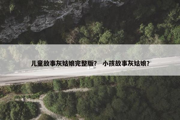 儿童故事灰姑娘完整版？ 小孩故事灰姑娘？