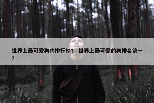 世界上最可爱狗狗排行榜？ 世界上最可爱的狗排名第一？