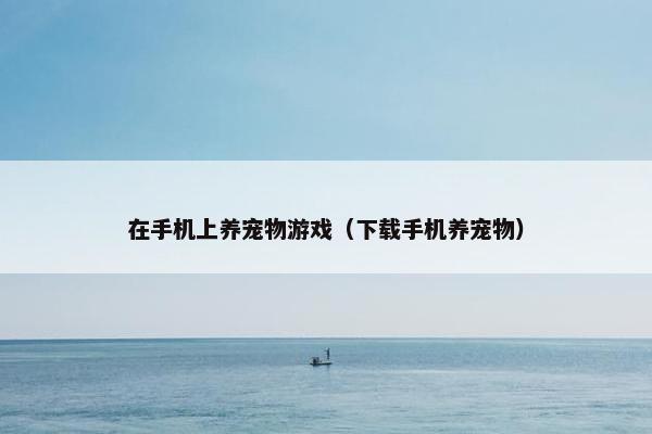 在手机上养宠物游戏（下载手机养宠物）
