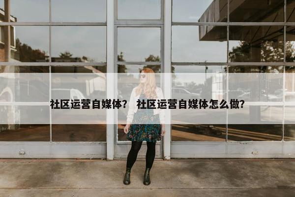 社区运营自媒体？ 社区运营自媒体怎么做？