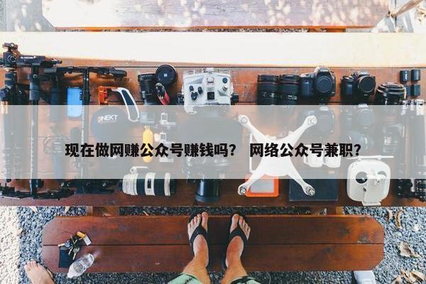 现在做网赚公众号赚钱吗？ 网络公众号兼职？