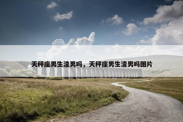 天秤座男生渣男吗，天秤座男生渣男吗图片