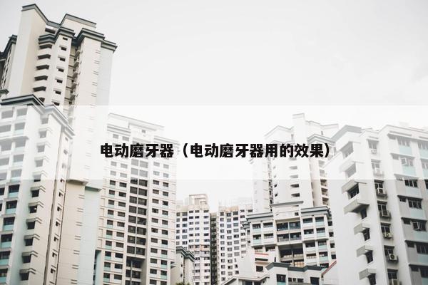 电动磨牙器（电动磨牙器用的效果）