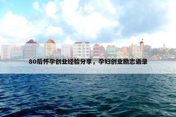 80后怀孕创业经验分享，孕妇创业励志语录