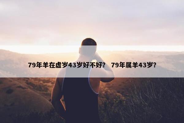 79年羊在虚岁43岁好不好？ 79年属羊43岁？