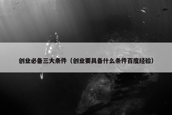 创业必备三大条件（创业要具备什么条件百度经验）