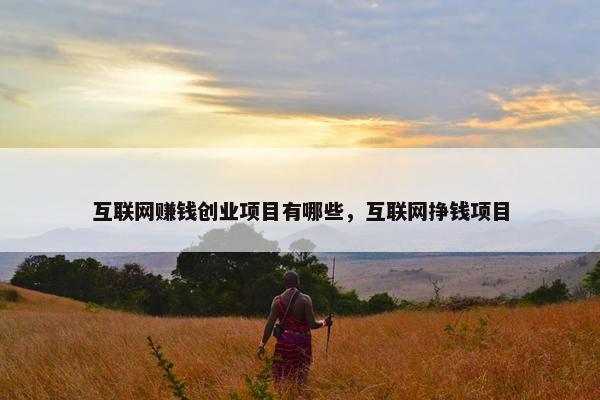 互联网赚钱创业项目有哪些，互联网挣钱项目