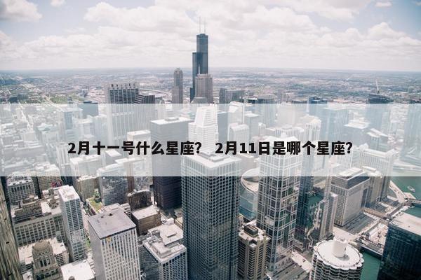2月十一号什么星座？ 2月11日是哪个星座？