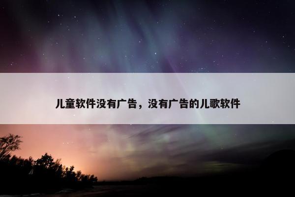 儿童软件没有广告，没有广告的儿歌软件