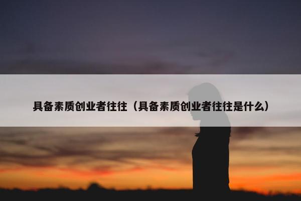 具备素质创业者往往（具备素质创业者往往是什么）