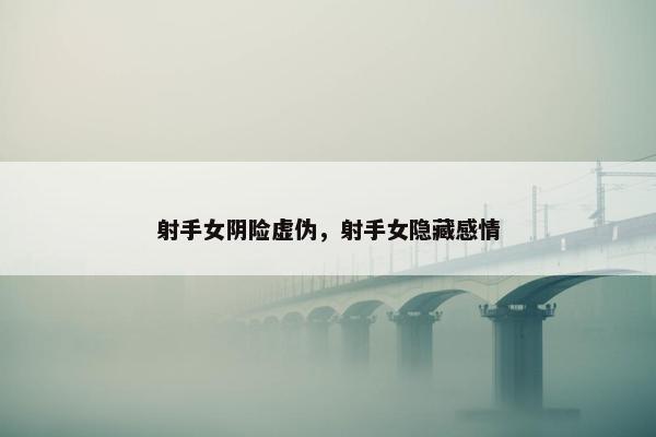 射手女阴险虚伪，射手女隐藏感情