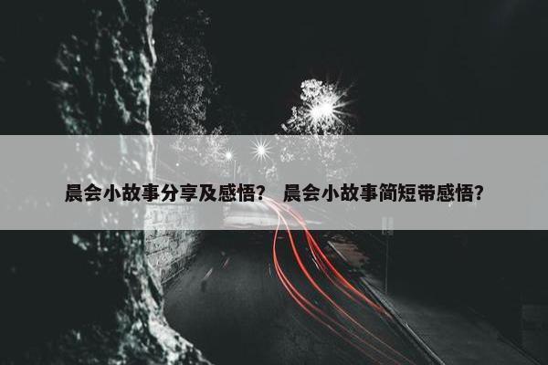 晨会小故事分享及感悟？ 晨会小故事简短带感悟？