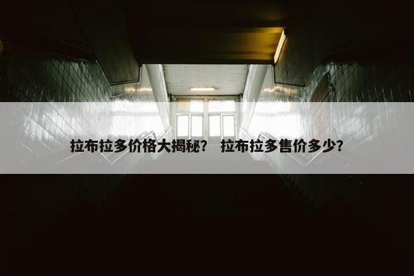 拉布拉多价格大揭秘？ 拉布拉多售价多少？