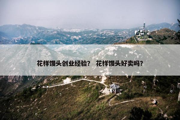 花样馒头创业经验？ 花样馒头好卖吗？