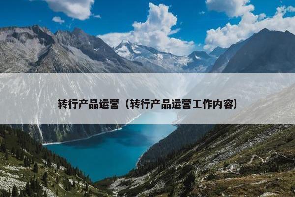 转行产品运营（转行产品运营工作内容）