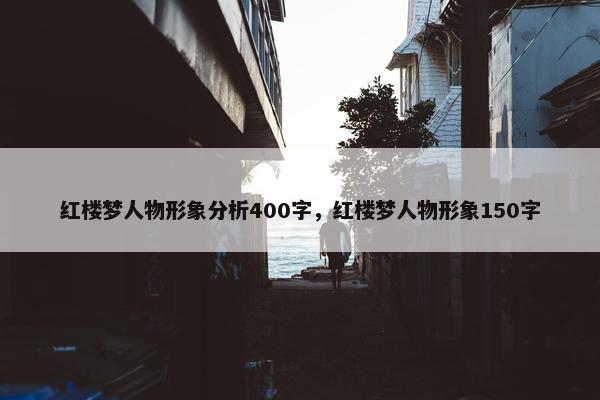 红楼梦人物形象分析400字，红楼梦人物形象150字
