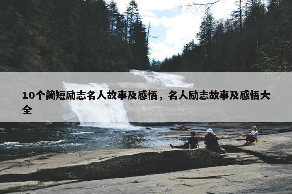 10个简短励志名人故事及感悟，名人励志故事及感悟大全