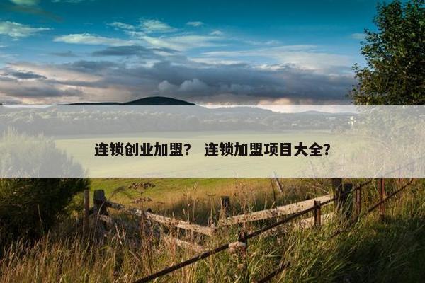 连锁创业加盟？ 连锁加盟项目大全？