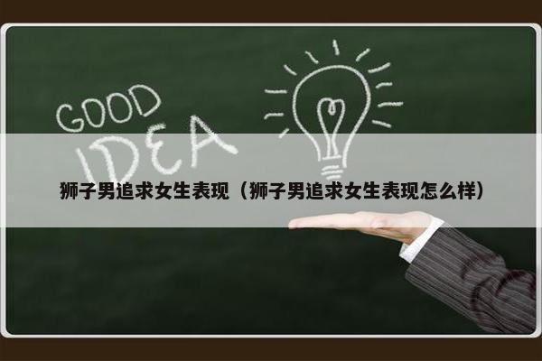 狮子男追求女生表现（狮子男追求女生表现怎么样）