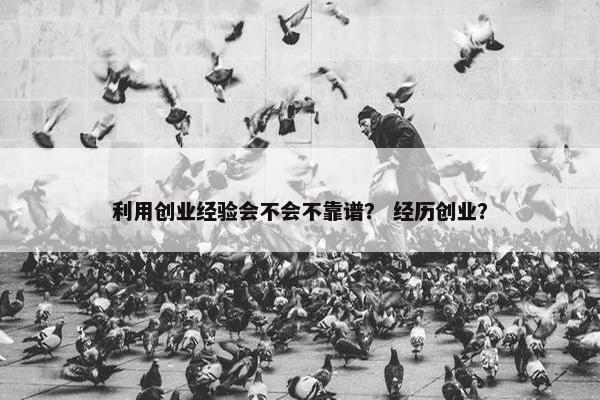 利用创业经验会不会不靠谱？ 经历创业？
