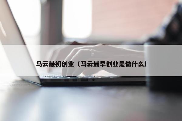 马云最初创业（马云最早创业是做什么）