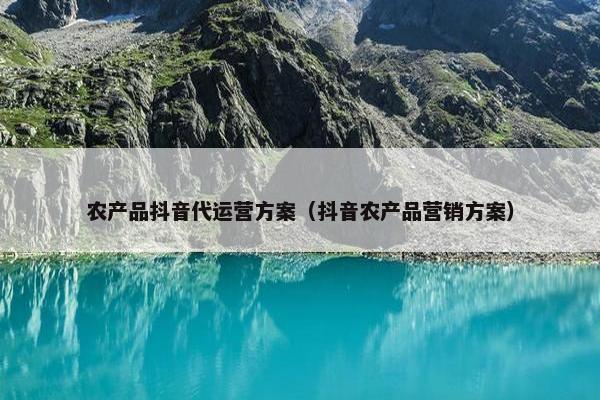 农产品抖音代运营方案（抖音农产品营销方案）