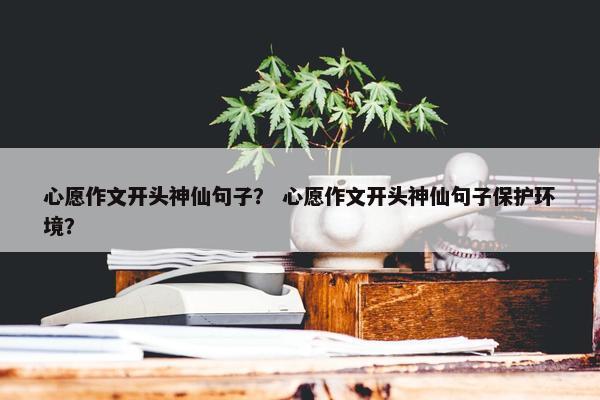 心愿作文开头神仙句子？ 心愿作文开头神仙句子保护环境？