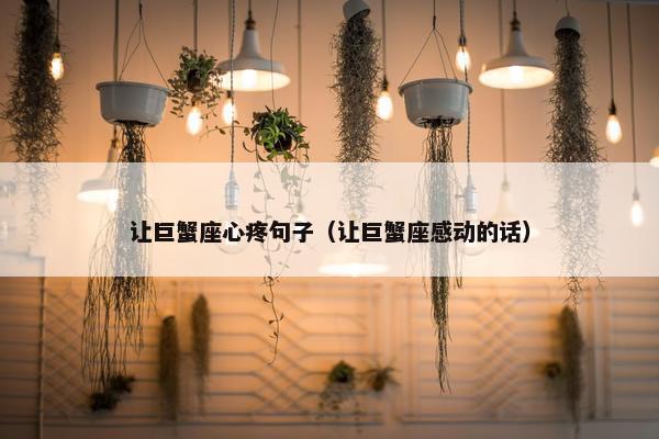 让巨蟹座心疼句子（让巨蟹座感动的话）