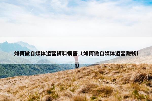 如何做自媒体运营资料销售（如何做自媒体运营赚钱）