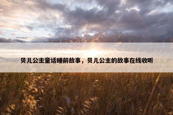 贝儿公主童话睡前故事，贝儿公主的故事在线收听