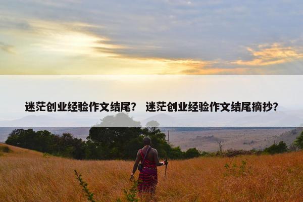 迷茫创业经验作文结尾？ 迷茫创业经验作文结尾摘抄？