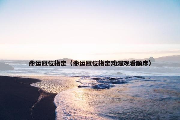 命运冠位指定（命运冠位指定动漫观看顺序）