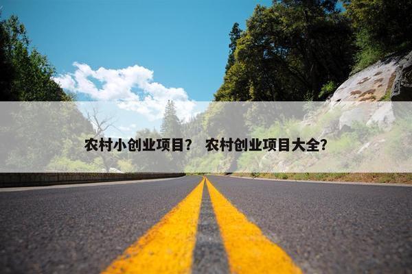 农村小创业项目？ 农村创业项目大全？