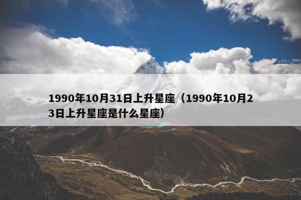 1990年10月31日上升星座（1990年10月23日上升星座是什么星座）