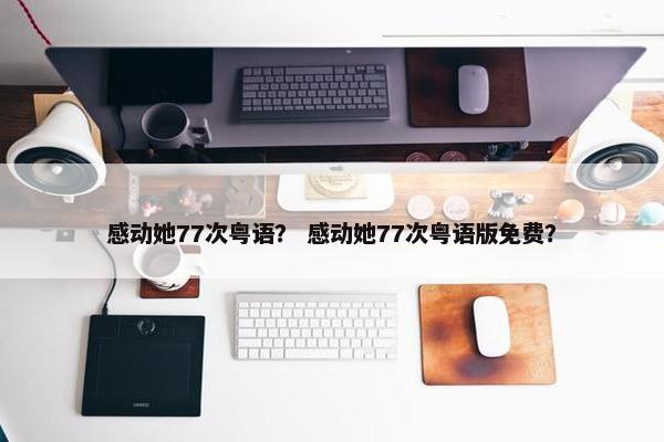 感动她77次粤语？ 感动她77次粤语版免费？