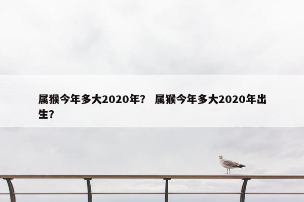 属猴今年多大2020年？ 属猴今年多大2020年出生？