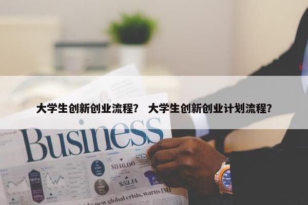 大学生创新创业流程？ 大学生创新创业计划流程？