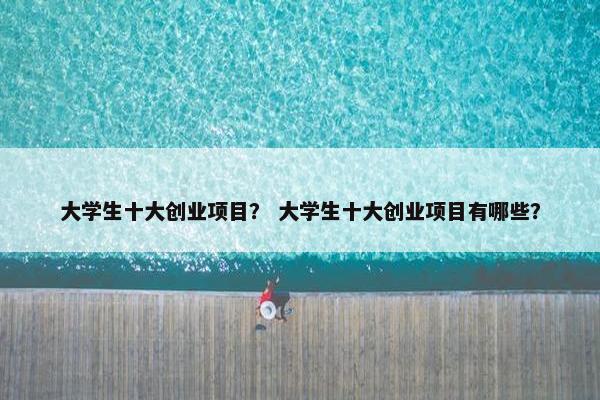 大学生十大创业项目？ 大学生十大创业项目有哪些？