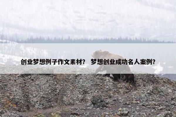 创业梦想例子作文素材？ 梦想创业成功名人案例？