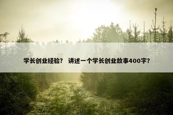 学长创业经验？ 讲述一个学长创业故事400字？