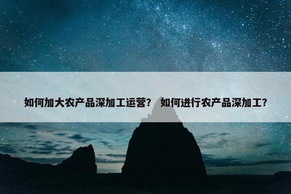如何加大农产品深加工运营？ 如何进行农产品深加工？