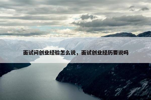 面试问创业经验怎么说，面试创业经历要说吗