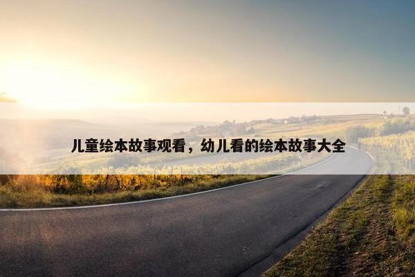 儿童绘本故事观看，幼儿看的绘本故事大全